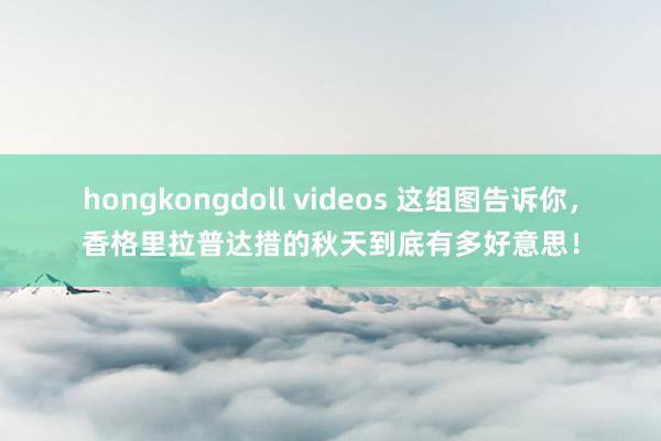 hongkongdoll videos 这组图告诉你，香格里拉普达措的秋天到底有多好意思！