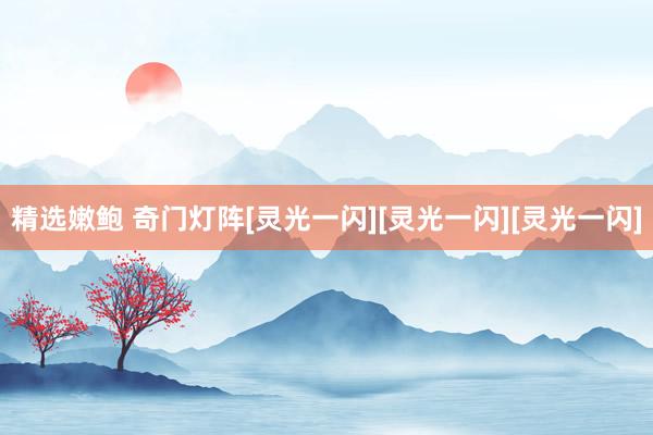 精选嫩鲍 奇门灯阵[灵光一闪][灵光一闪][灵光一闪]