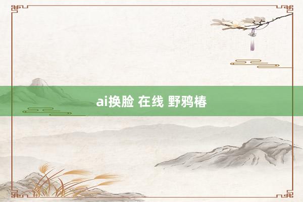 ai换脸 在线 野鸦椿