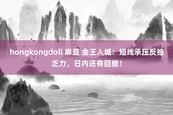 hongkongdoll 麻豆 金王人城：短线承压反抽乏力，日内还有回撤！