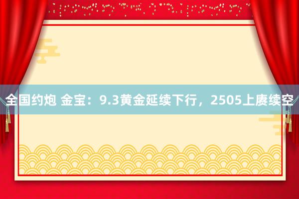 全国约炮 金宝：9.3黄金延续下行，2505上赓续空