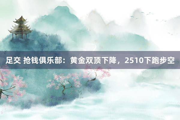 足交 抢钱俱乐部：黄金双顶下降，2510下跑步空