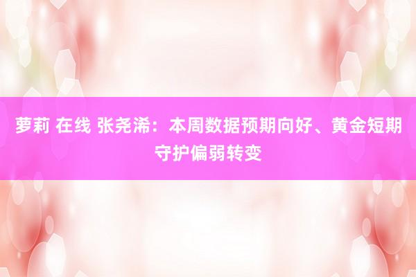萝莉 在线 张尧浠：本周数据预期向好、黄金短期守护偏弱转变