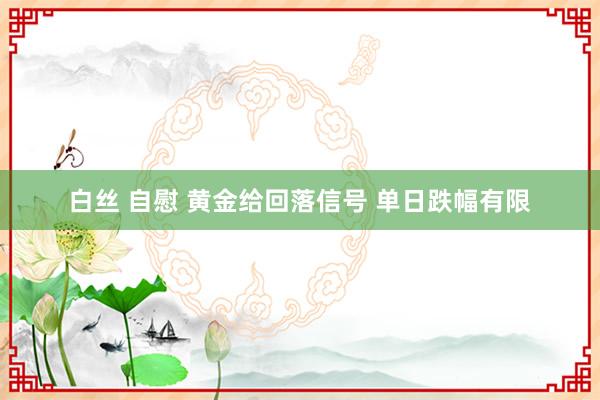 白丝 自慰 黄金给回落信号 单日跌幅有限