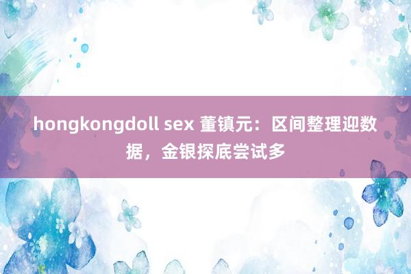 hongkongdoll sex 董镇元：区间整理迎数据，金银探底尝试多
