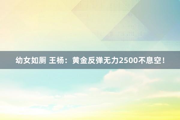 幼女如厕 王杨：黄金反弹无力2500不息空！