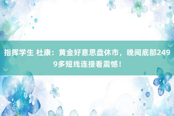 指挥学生 杜康：黄金好意思盘休市，晚间底部2499多短线连接看震憾！