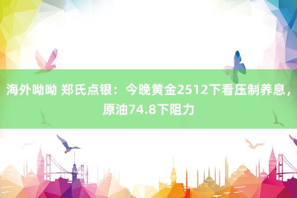 海外呦呦 郑氏点银：今晚黄金2512下看压制养息，原油74.8下阻力