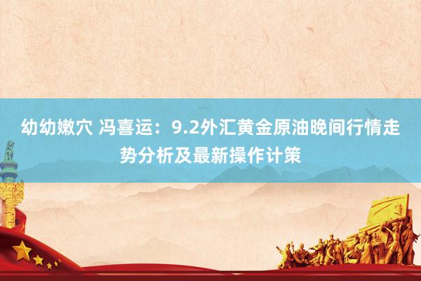 幼幼嫩穴 冯喜运：9.2外汇黄金原油晚间行情走势分析及最新操作计策