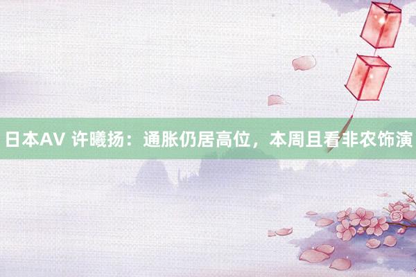 日本AV 许曦扬：通胀仍居高位，本周且看非农饰演