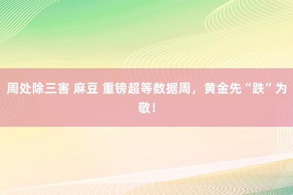 周处除三害 麻豆 重镑超等数据周，黄金先“跌”为敬！