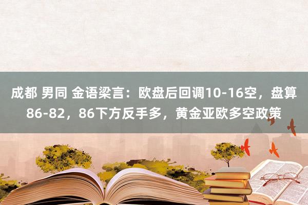 成都 男同 金语梁言：欧盘后回调10-16空，盘算86-82，86下方反手多，黄金亚欧多空政策