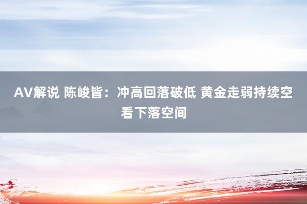 AV解说 陈峻皆：冲高回落破低 黄金走弱持续空看下落空间