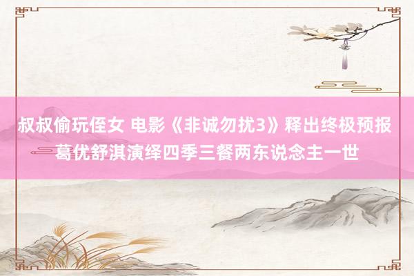 叔叔偷玩侄女 电影《非诚勿扰3》释出终极预报 葛优舒淇演绎四季三餐两东说念主一世