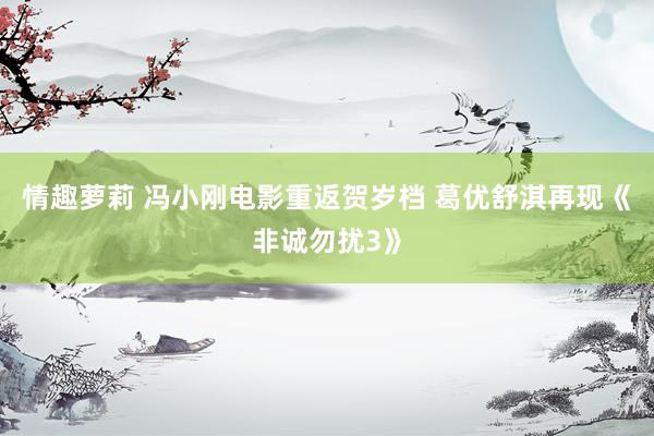情趣萝莉 冯小刚电影重返贺岁档 葛优舒淇再现《非诚勿扰3》