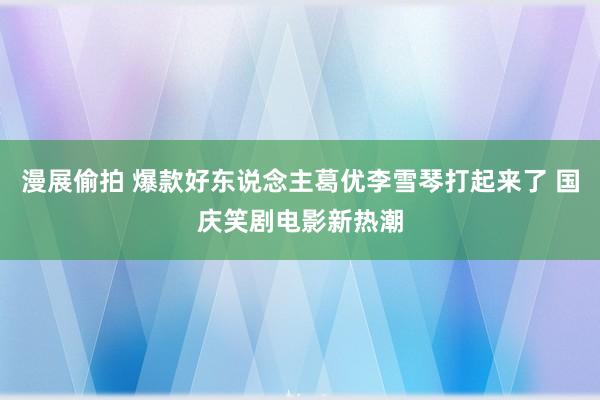 漫展偷拍 爆款好东说念主葛优李雪琴打起来了 国庆笑剧电影新热潮