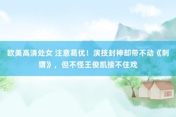 欧美高清处女 注意葛优！演技封神却带不动《刺猬》，但不怪王俊凯接不住戏