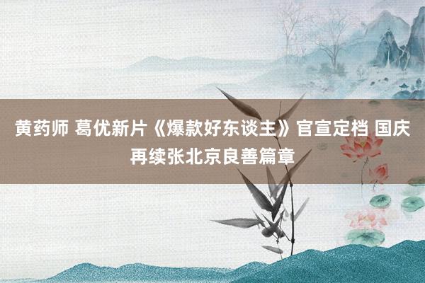 黄药师 葛优新片《爆款好东谈主》官宣定档 国庆再续张北京良善篇章