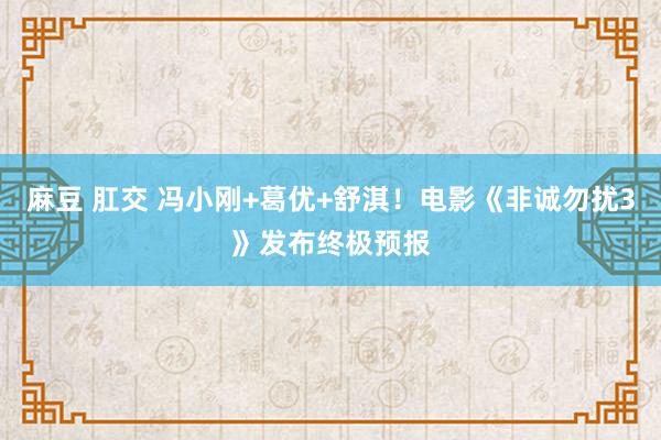 麻豆 肛交 冯小刚+葛优+舒淇！电影《非诚勿扰3》发布终极预报