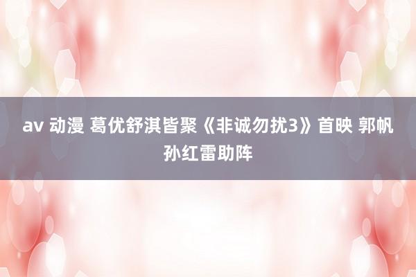 av 动漫 葛优舒淇皆聚《非诚勿扰3》首映 郭帆孙红雷助阵