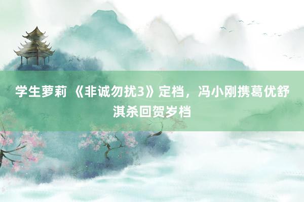 学生萝莉 《非诚勿扰3》定档，冯小刚携葛优舒淇杀回贺岁档