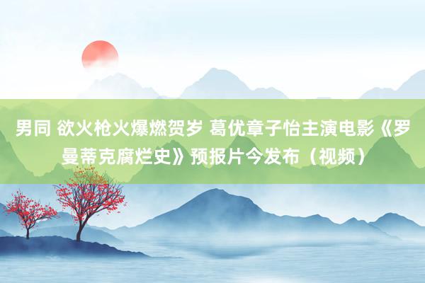 男同 欲火枪火爆燃贺岁 葛优章子怡主演电影《罗曼蒂克腐烂史》预报片今发布（视频）
