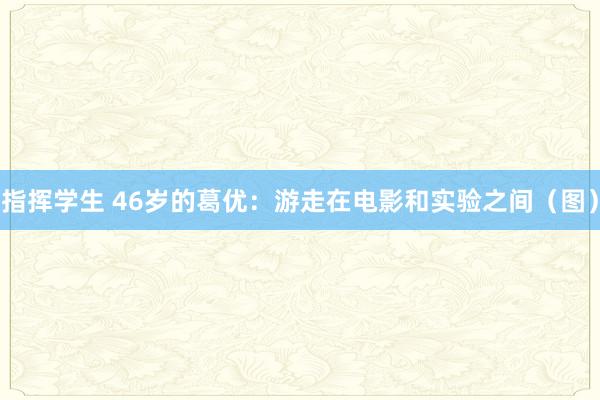 指挥学生 46岁的葛优：游走在电影和实验之间（图）