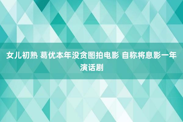 女儿初熟 葛优本年没贪图拍电影 自称将息影一年演话剧