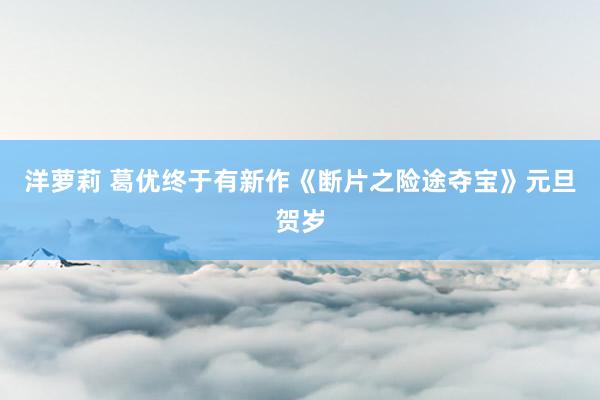 洋萝莉 葛优终于有新作《断片之险途夺宝》元旦贺岁