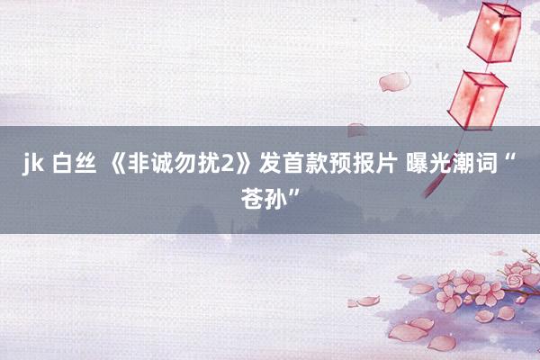 jk 白丝 《非诚勿扰2》发首款预报片 曝光潮词“苍孙”