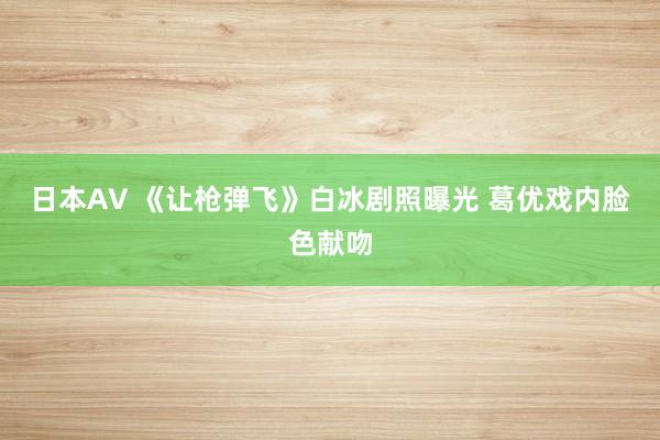 日本AV 《让枪弹飞》白冰剧照曝光 葛优戏内脸色献吻