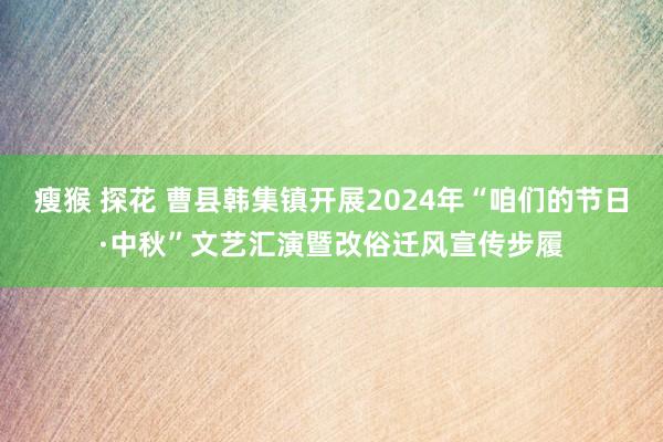 瘦猴 探花 曹县韩集镇开展2024年“咱们的节日·中秋”文艺汇演暨改俗迁风宣传步履