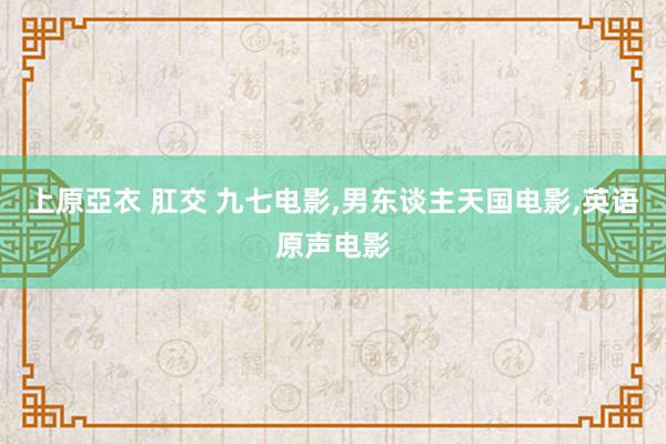 上原亞衣 肛交 九七电影,男东谈主天国电影,英语原声电影