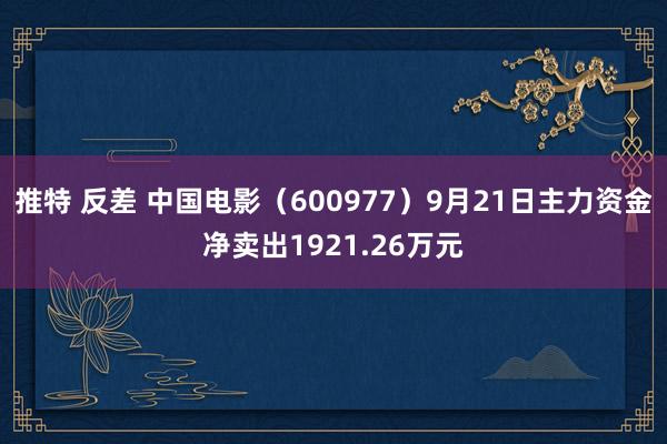 推特 反差 中国电影（600977）9月21日主力资金净卖出1921.26万元