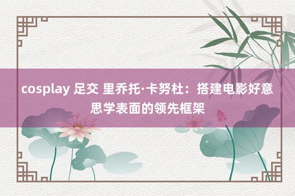cosplay 足交 里乔托·卡努杜：搭建电影好意思学表面的领先框架