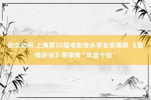 幼女如厕 上海第30届电影接头学会奖揭晓 《爱情听说》等荣膺“年度十佳”
