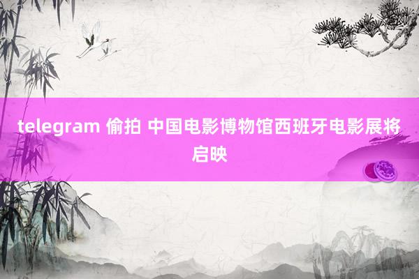 telegram 偷拍 中国电影博物馆西班牙电影展将启映