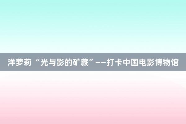 洋萝莉 “光与影的矿藏”——打卡中国电影博物馆
