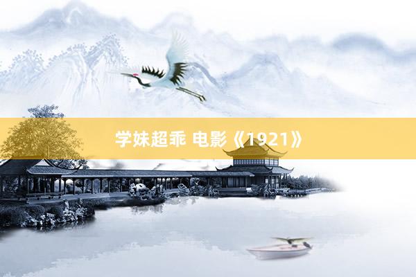 学妹超乖 电影《1921》