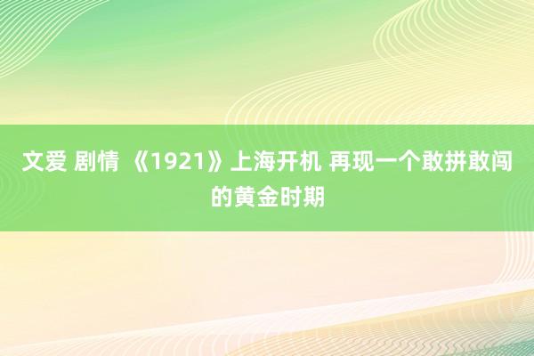 文爱 剧情 《1921》上海开机 再现一个敢拼敢闯的黄金时期