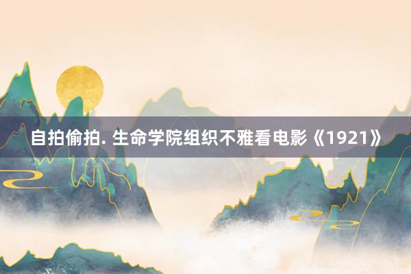 自拍偷拍. 生命学院组织不雅看电影《1921》