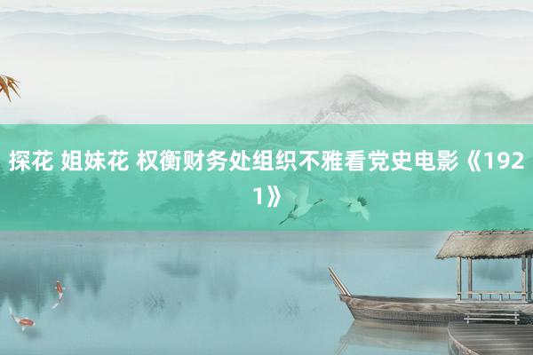 探花 姐妹花 权衡财务处组织不雅看党史电影《1921》