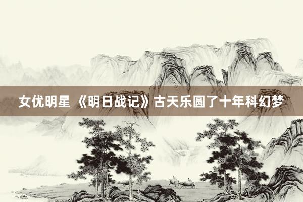 女优明星 《明日战记》古天乐圆了十年科幻梦