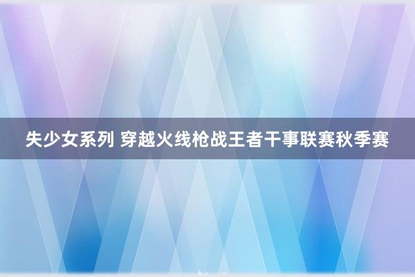 失少女系列 穿越火线枪战王者干事联赛秋季赛