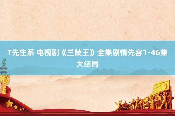 T先生系 电视剧《兰陵王》全集剧情先容1-46集大结局