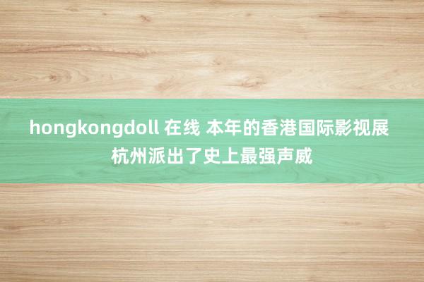 hongkongdoll 在线 本年的香港国际影视展 杭州派出了史上最强声威