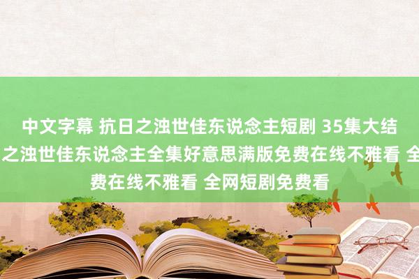 中文字幕 抗日之浊世佳东说念主短剧 35集大结局不雅看 抗日之浊世佳东说念主全集好意思满版免费在线不雅看 全网短剧免费看