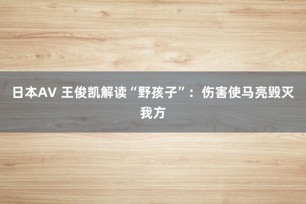 日本AV 王俊凯解读“野孩子”：伤害使马亮毁灭我方