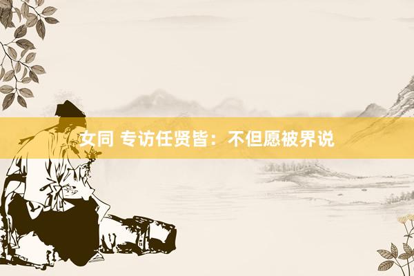 女同 专访任贤皆：不但愿被界说