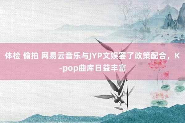 体检 偷拍 网易云音乐与JYP文娱罢了政策配合，K-pop曲库日益丰富